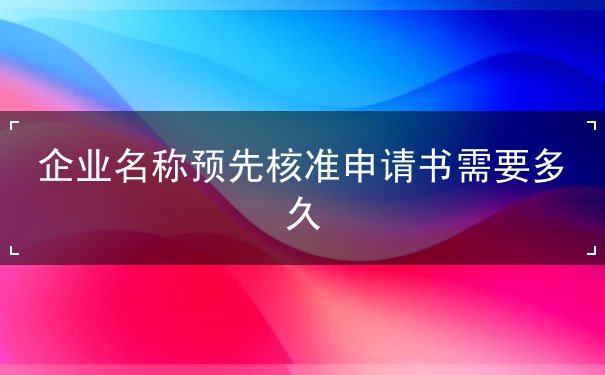 企业名称预先核准申请书需要多久 企业名称预先核准申请书需要多久