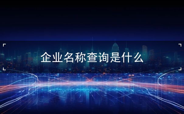 企业名称查询是什么 企业名称查询是什么