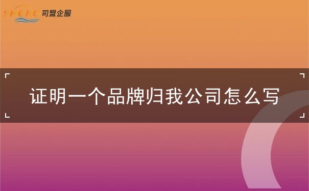 证明一个品牌归我公司怎么写 证明一个品牌归我公司怎么写