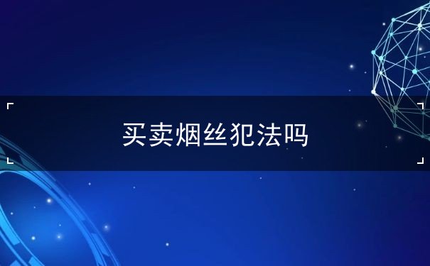 买卖烟丝犯法吗 买卖烟丝犯法吗