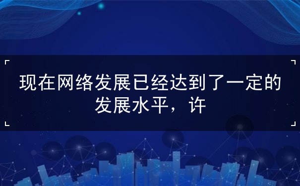 现在,网络,发展,已经,达,到了,一,定的,水平,