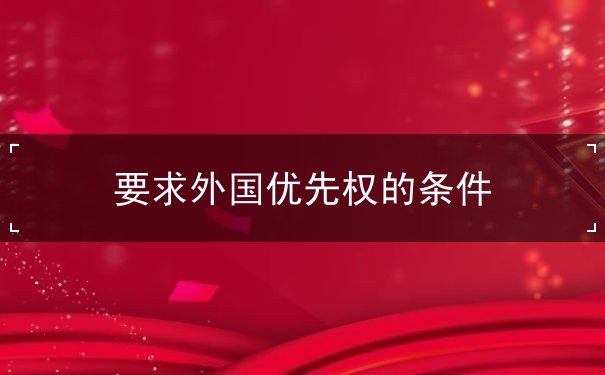 要求外国优先权的条件 要求外国优先权的条件