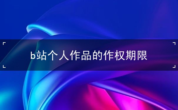 b站个人作品的作权期限