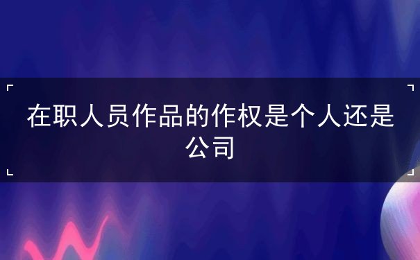 在职人员作品的作权是个人还是公司