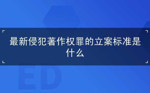 最新侵犯著作权罪的立案标准是什么