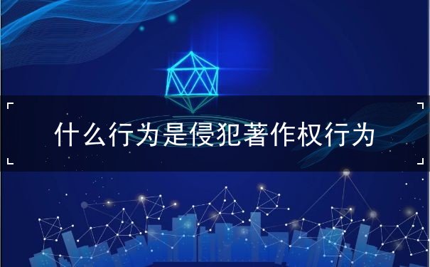 什么行为是侵犯著作权行为 什么行为是侵犯著作权行为