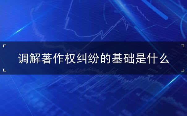 调解著作权纠纷的基础是什么 调解著作权纠纷的基础是什么