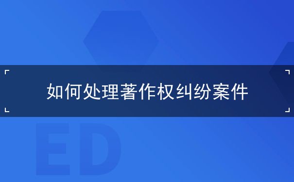 如何处理著作权纠纷案件 如何处理著作权纠纷案件