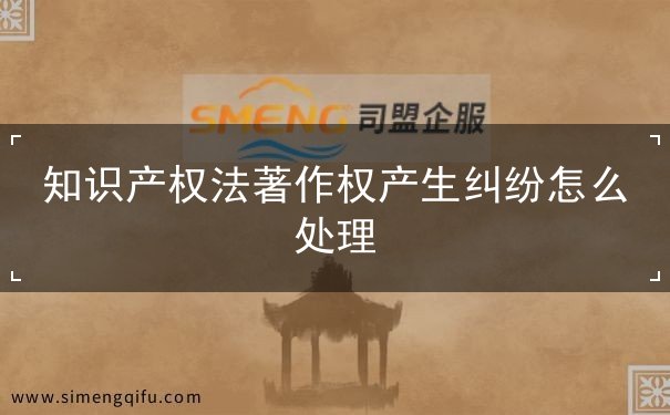 知识产权法著作权产生纠纷怎么处理 知识产权法著作权产生纠纷怎么处理