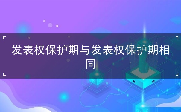 发表权保护期与发表权保护期相同 发表权保护期与发表权保护期相同