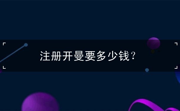 注册开曼要多少钱? 注册开曼要多少钱?