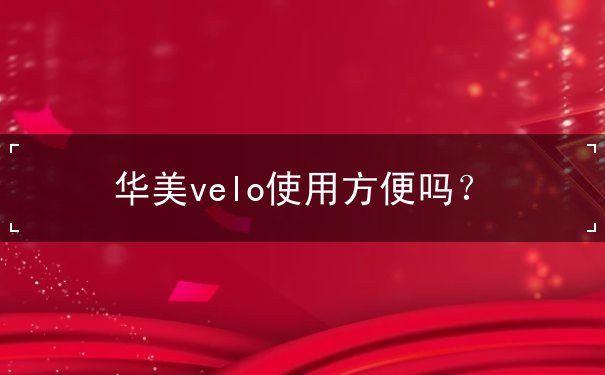 华美velo使用方便吗? 华美velo使用方便吗?