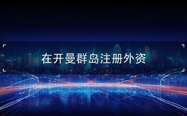 在开曼群岛注册外资 在开曼群岛注册外资