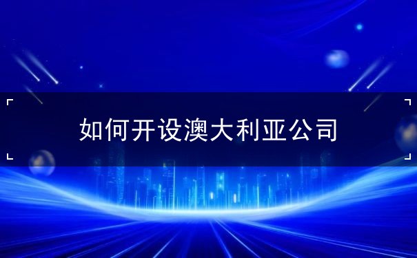如何开设澳大利亚公司 如何开设澳大利亚公司