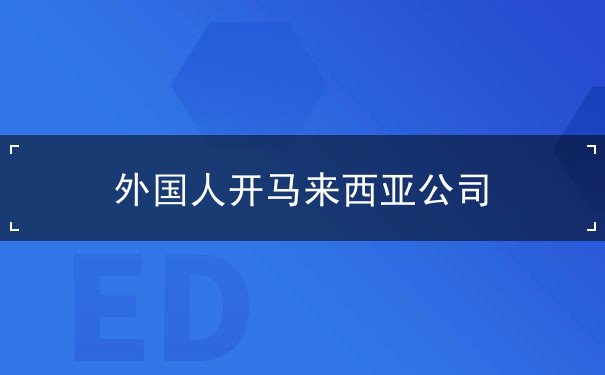 外国人开马来西亚公司 外国人开马来西亚公司