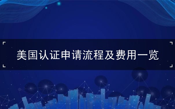 美国认证申请流程及费用一览 美国认证申请流程及费用一览
