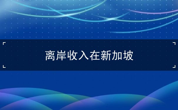 离岸收入在新加坡 离岸收入在新加坡