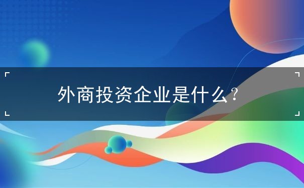 外商投资企业是什么 外商投资企业是什么
