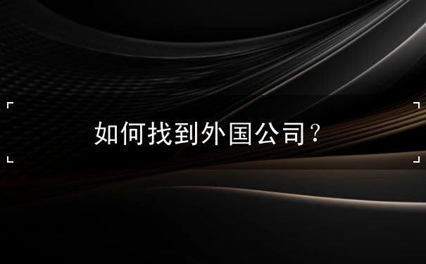 如何找到外国公司 如何找到外国公司