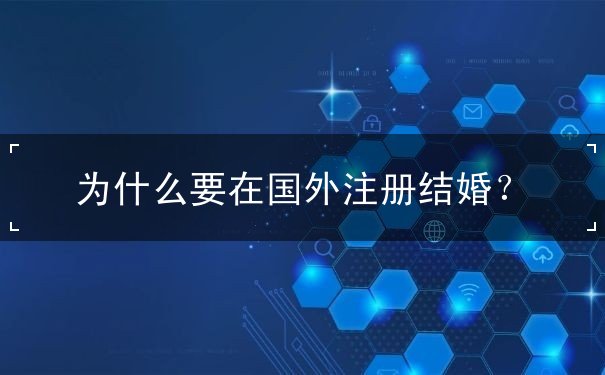 为什么要在国外注册结婚 为什么要在国外注册结婚