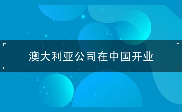 澳大利亚公司在中国开业 澳大利亚公司在中国开业