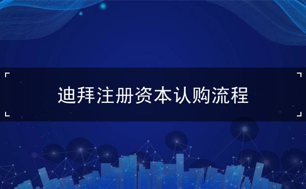 迪拜注册资本认购流程