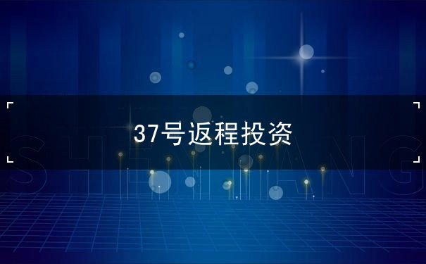 37号返程投资 37号返程投资