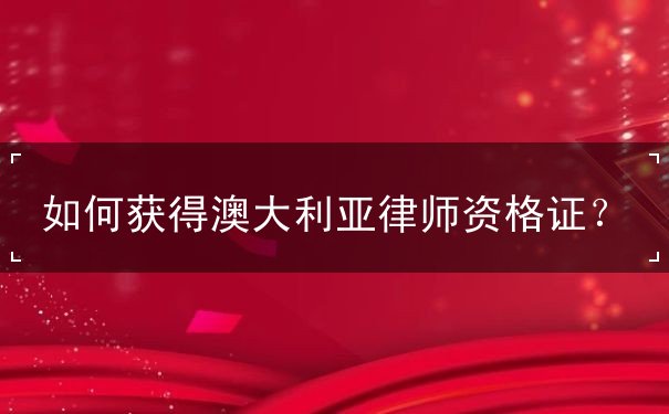 如何获得澳大利亚律师资格证 如何获得澳大利亚律师资格证