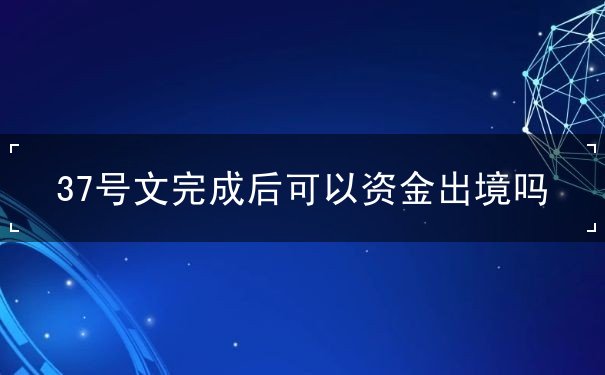 37号文完成后可以资金出境吗