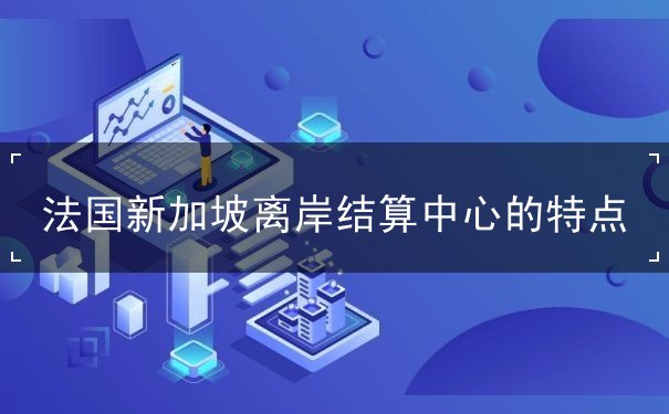 法国新加坡离岸结算中心的特点 法国新加坡离岸结算中心的特点