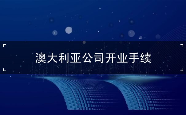 澳大利亚公司开业手续 澳大利亚公司开业手续