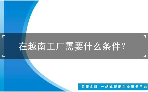 在越南工厂需要什么条件 在越南工厂需要什么条件