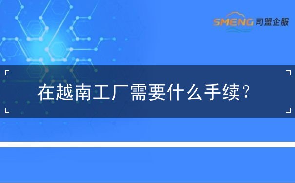 在越南工厂需要什么手续 在越南工厂需要什么手续
