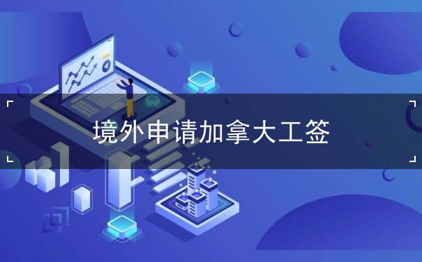 境外申请加拿大工签 境外申请加拿大工签