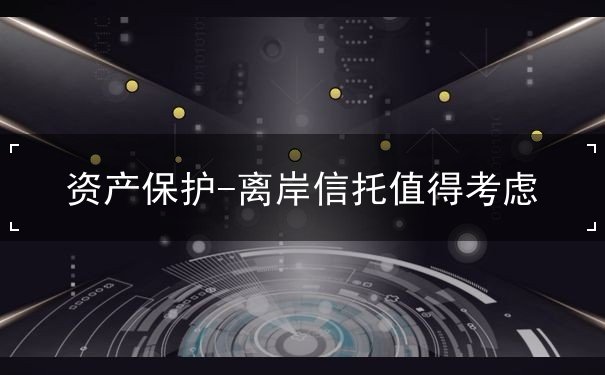 资产保护-离岸信托值得考虑 资产保护-离岸信托值得考虑