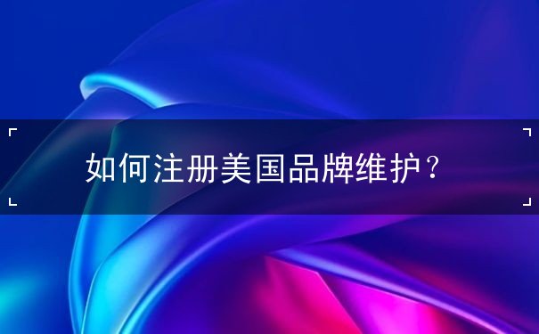 如何注册美国品牌维护? 如何注册美国品牌维护?
