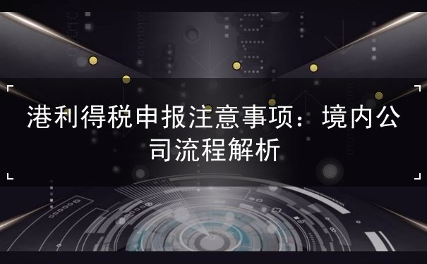 港利得税申报注意事项 港利得税申报注意事项