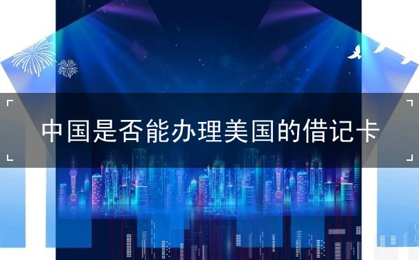 中国是否能办理美国的借记卡 中国是否能办理美国的借记卡