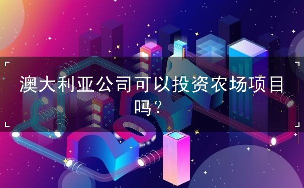 澳大利亚公司可以投资农场项目吗