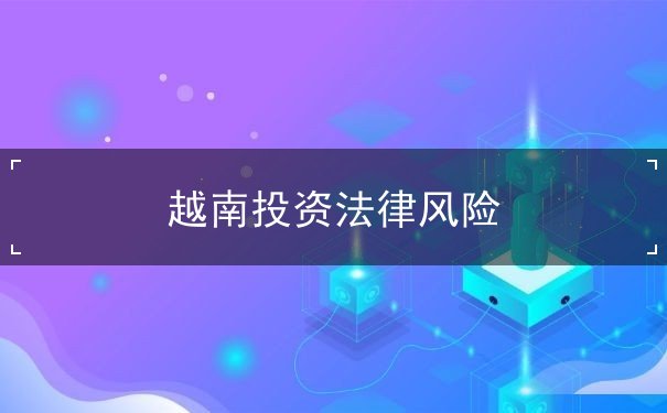 越南投资法律风险 越南投资法律风险