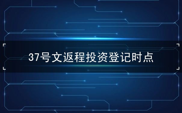 37号文返程投资登记时点
