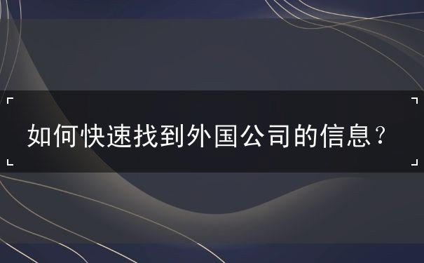 如何快速找到外国公司的信息 如何快速找到外国公司的信息