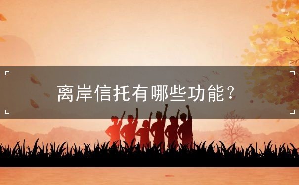 离岸信托有哪些功能? 离岸信托有哪些功能?