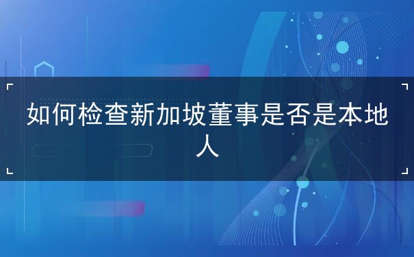 如何检查新加坡董事是否是本地人
