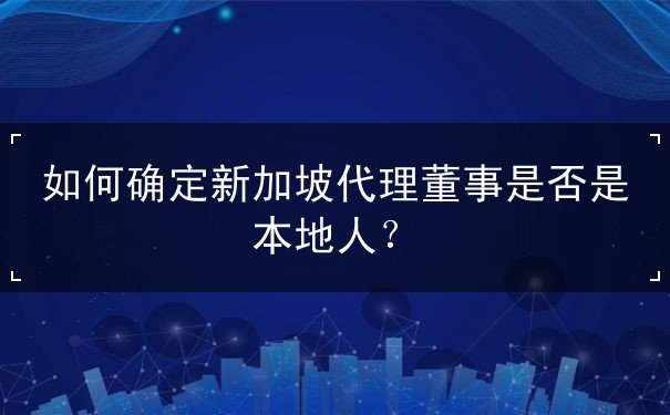 如何确定新加坡代理董事是否是本地人