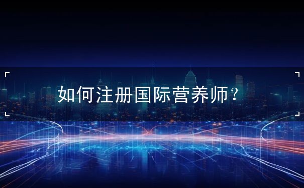 如何注册国际营养师？
