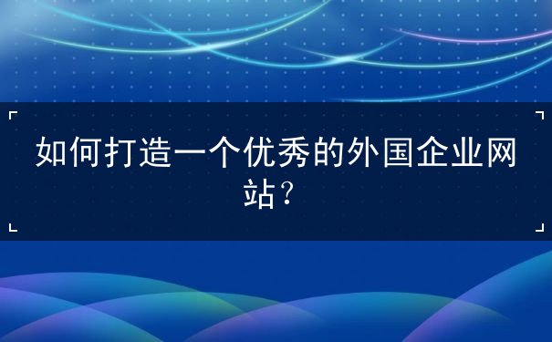 如何打造一个优秀的外国企业网站 如何打造一个优秀的外国企业网站