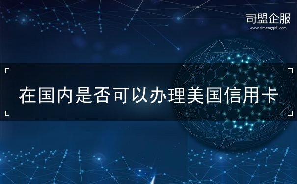 在国内是否可以办理美国信用卡 在国内是否可以办理美国信用卡