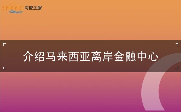 介绍马来西亚离岸金融中心 介绍马来西亚离岸金融中心