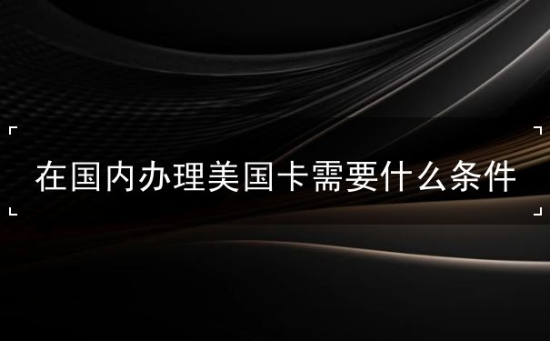 在国内办理美国卡需要什么条件 在国内办理美国卡需要什么条件